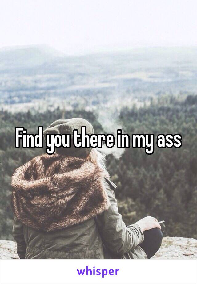 Find you there in my ass