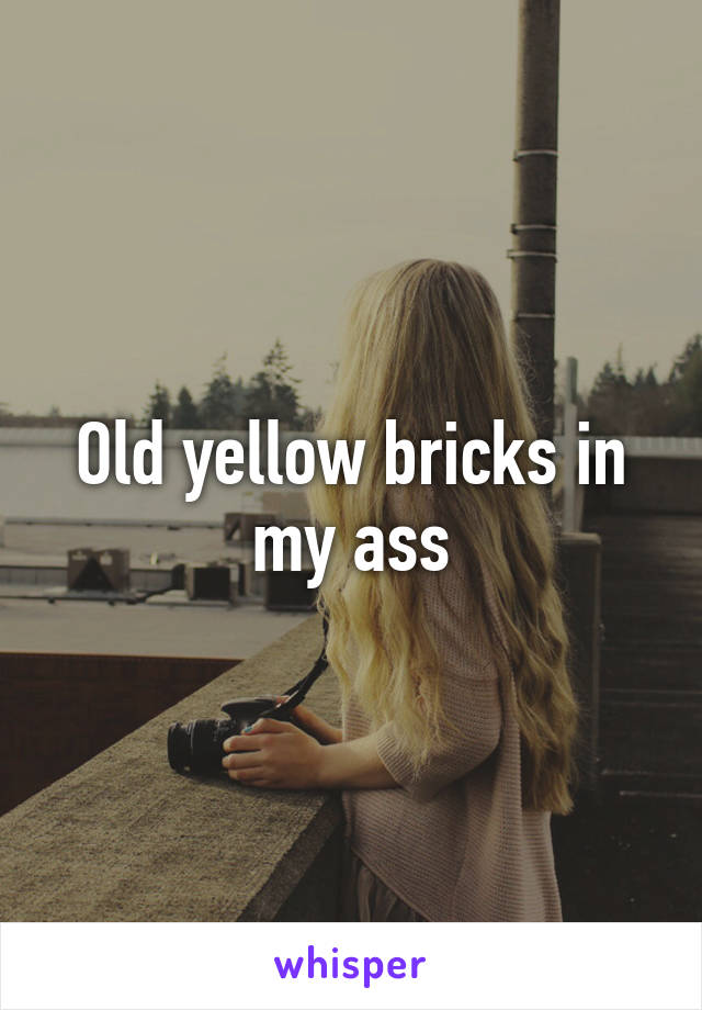 Old yellow bricks in my ass