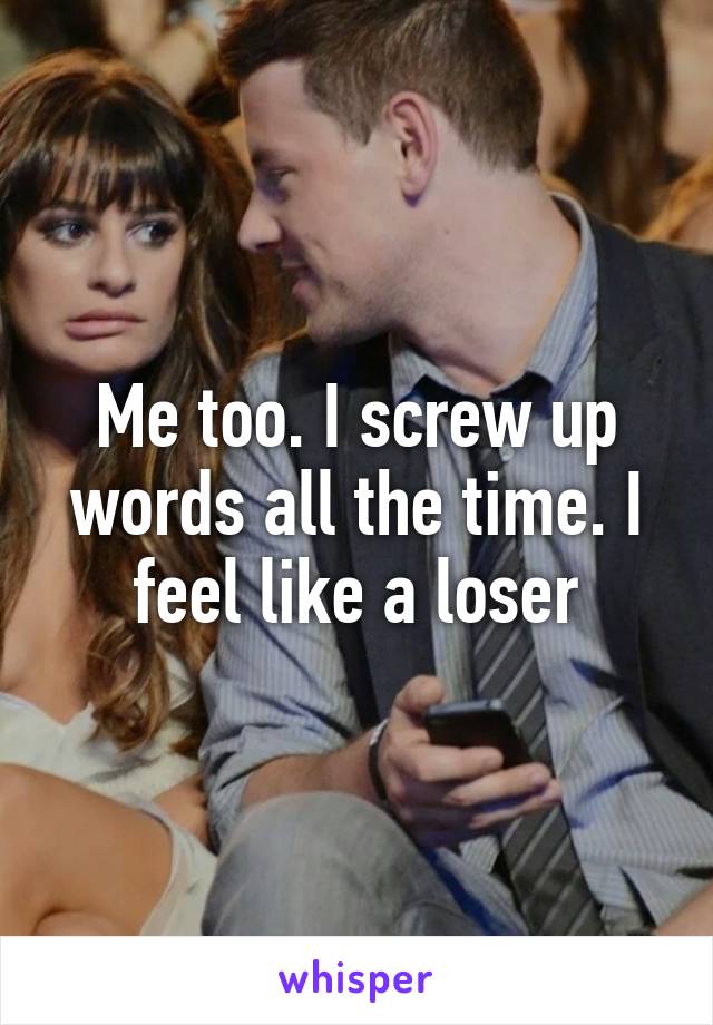 Me too. I screw up words all the time. I feel like a loser