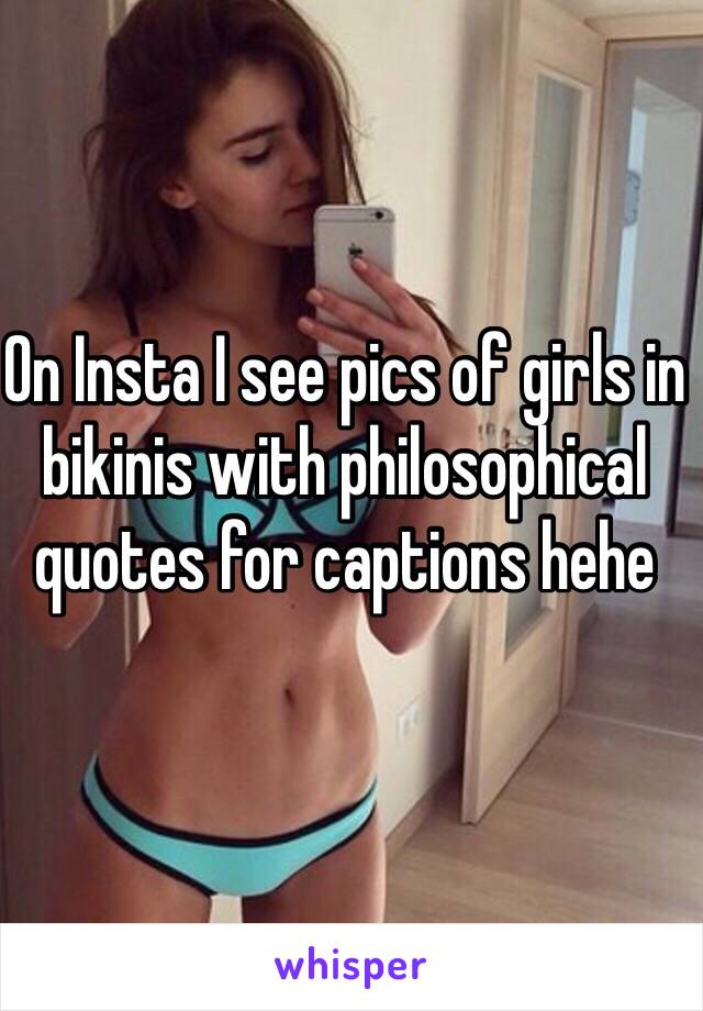 On Insta I see pics of girls in bikinis with philosophical quotes for captions hehe