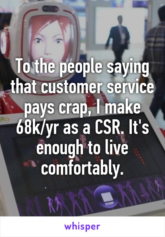 To the people saying that customer service pays crap, I make 68k/yr as a CSR. It's enough to live comfortably.