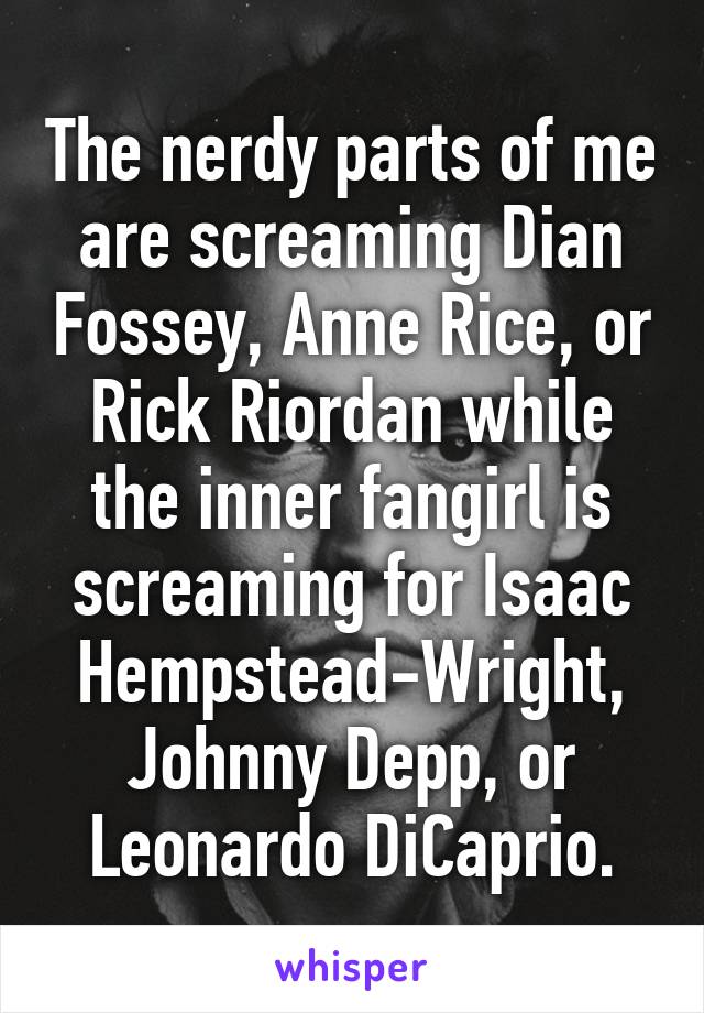 The nerdy parts of me are screaming Dian Fossey, Anne Rice, or Rick Riordan while the inner fangirl is screaming for Isaac Hempstead-Wright, Johnny Depp, or Leonardo DiCaprio.