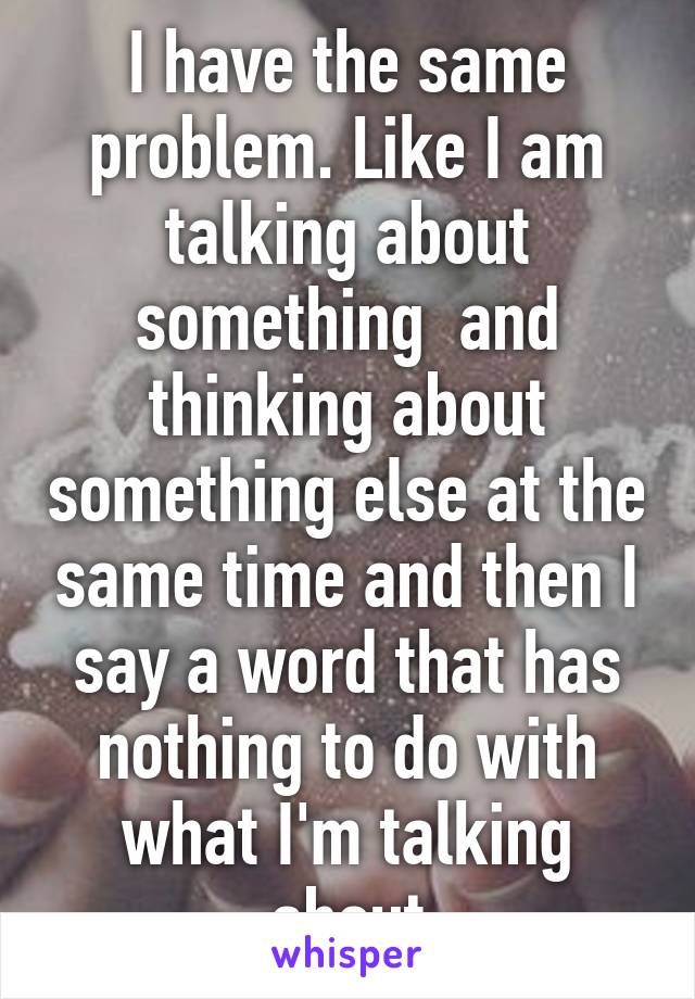 I have the same problem. Like I am talking about something  and thinking about something else at the same time and then I say a word that has nothing to do with what I'm talking about