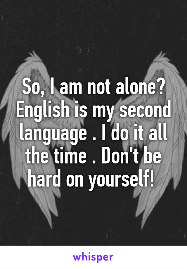 So, I am not alone? English is my second language . I do it all the time . Don't be hard on yourself! 