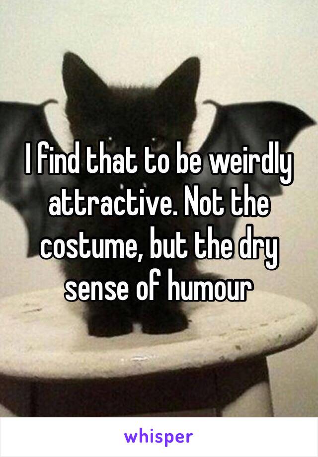 I find that to be weirdly attractive. Not the costume, but the dry sense of humour 