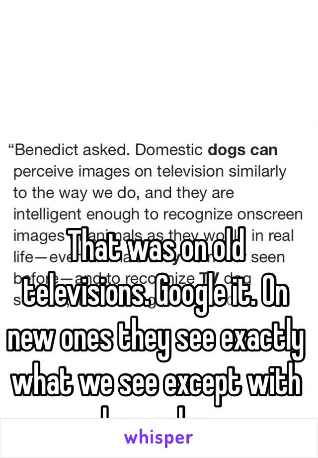 That was on old televisions. Google it. On new ones they see exactly what we see except with less color 