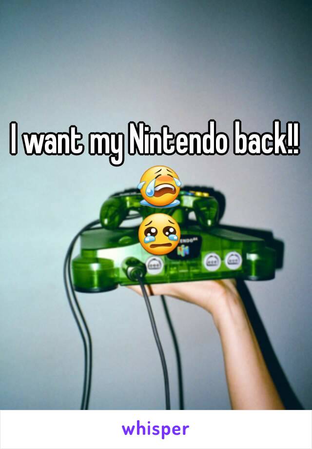 I want my Nintendo back!! 😭 😢 