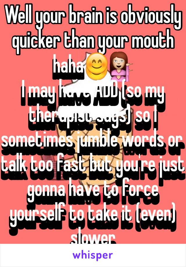 Well your brain is obviously quicker than your mouth haha😊💁
I may have ADD (so my therapist says) so I sometimes jumble words or talk too fast but you're just gonna have to force yourself to take it (even) slower