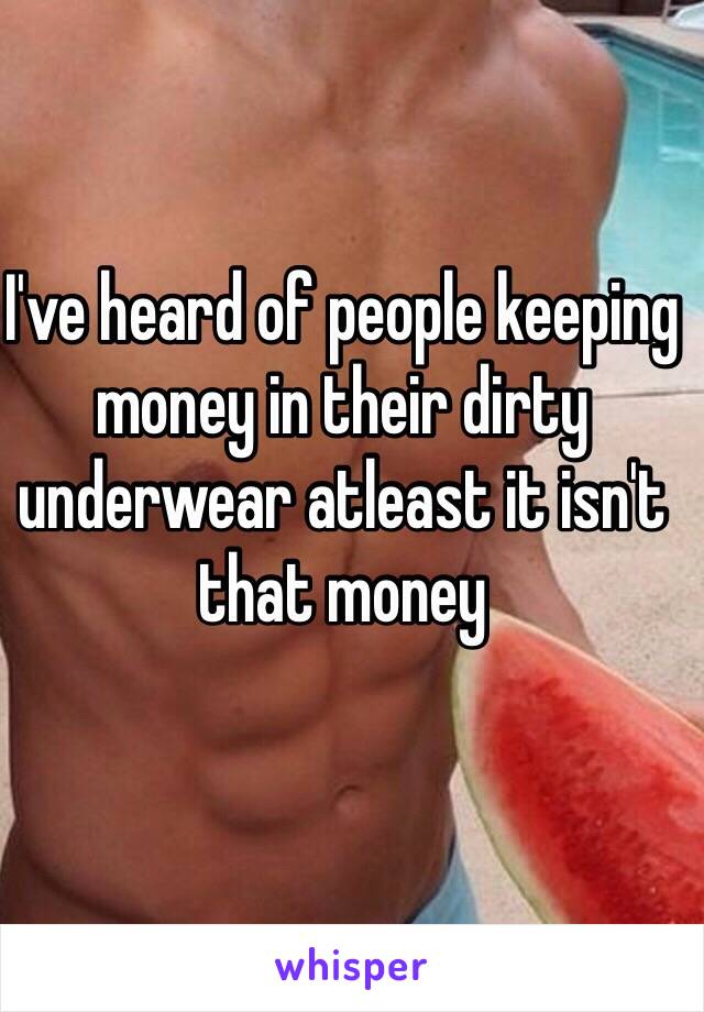 I've heard of people keeping money in their dirty underwear atleast it isn't that money 