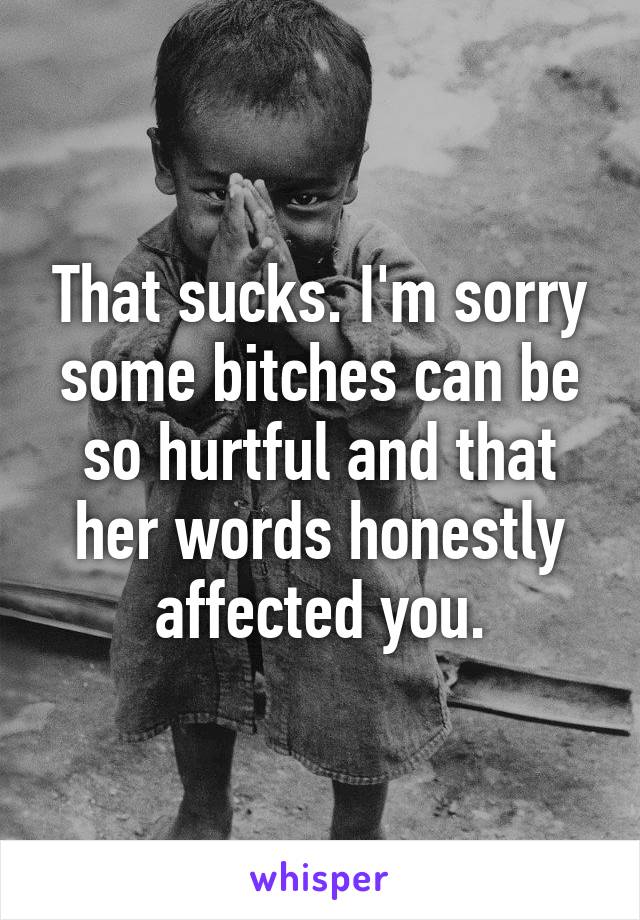 That sucks. I'm sorry some bitches can be so hurtful and that her words honestly affected you.