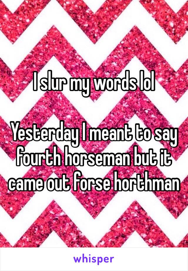 I slur my words lol 

Yesterday I meant to say fourth horseman but it came out forse horthman 