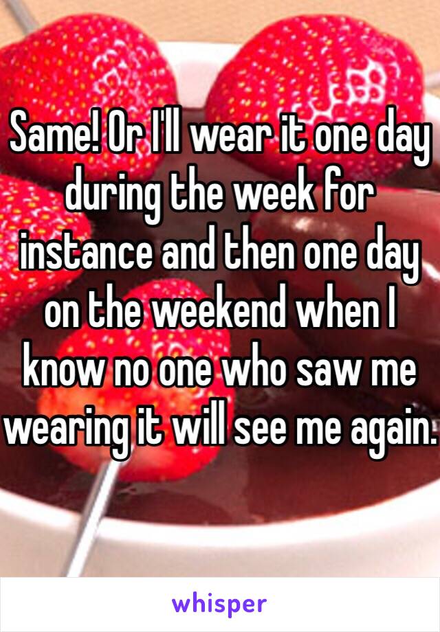 Same! Or I'll wear it one day during the week for instance and then one day on the weekend when I know no one who saw me wearing it will see me again. 