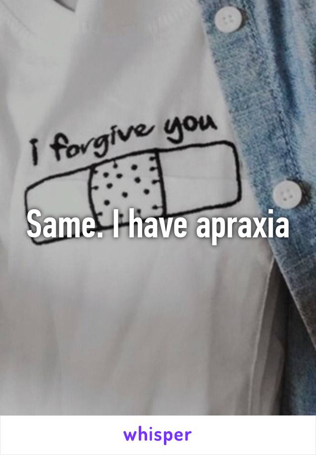 Same. I have apraxia