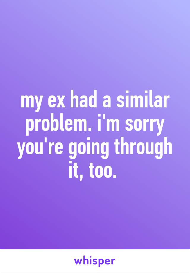 my ex had a similar problem. i'm sorry you're going through it, too. 