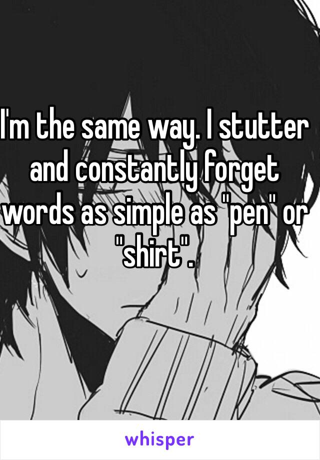 I'm the same way. I stutter and constantly forget words as simple as "pen" or "shirt".