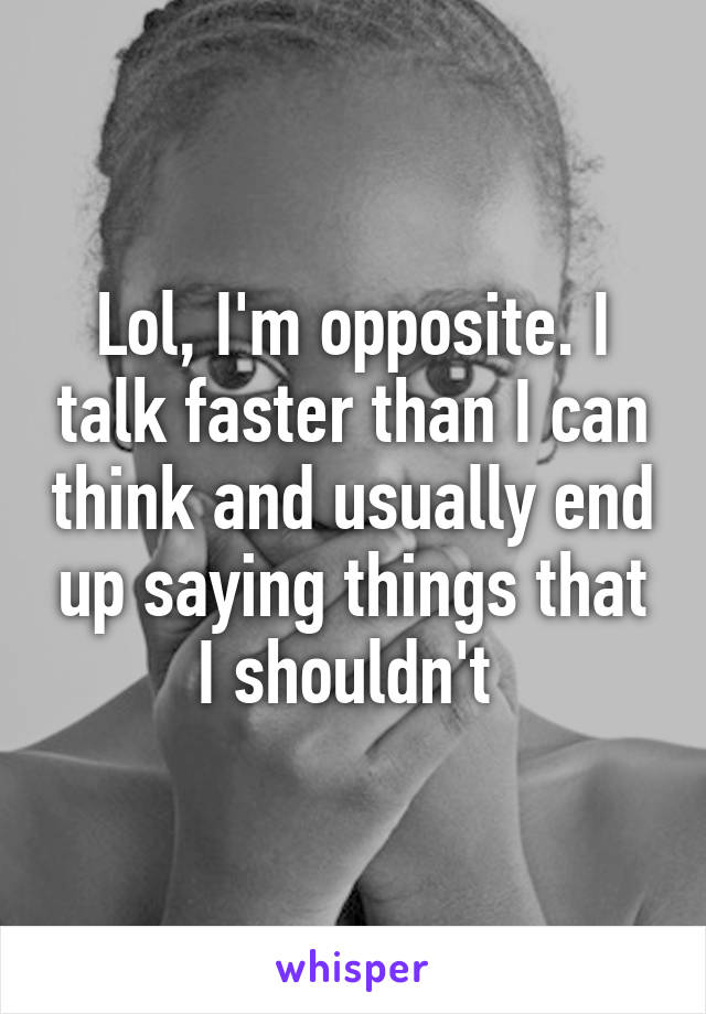 Lol, I'm opposite. I talk faster than I can think and usually end up saying things that I shouldn't 