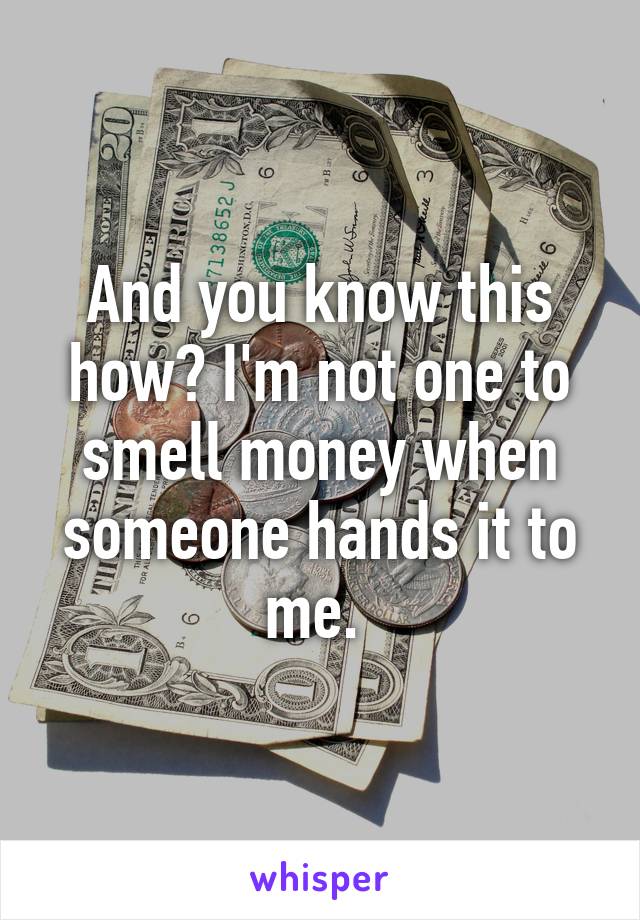 And you know this how? I'm not one to smell money when someone hands it to me. 