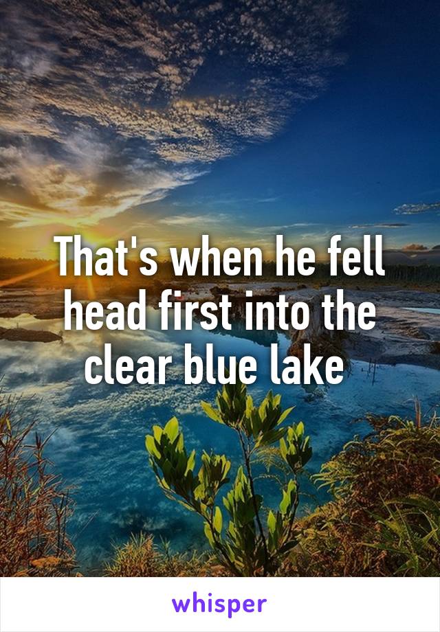 That's when he fell head first into the clear blue lake 
