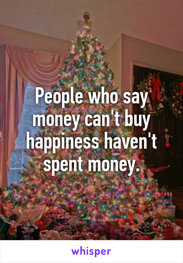 People who say money can't buy happiness haven't spent money.