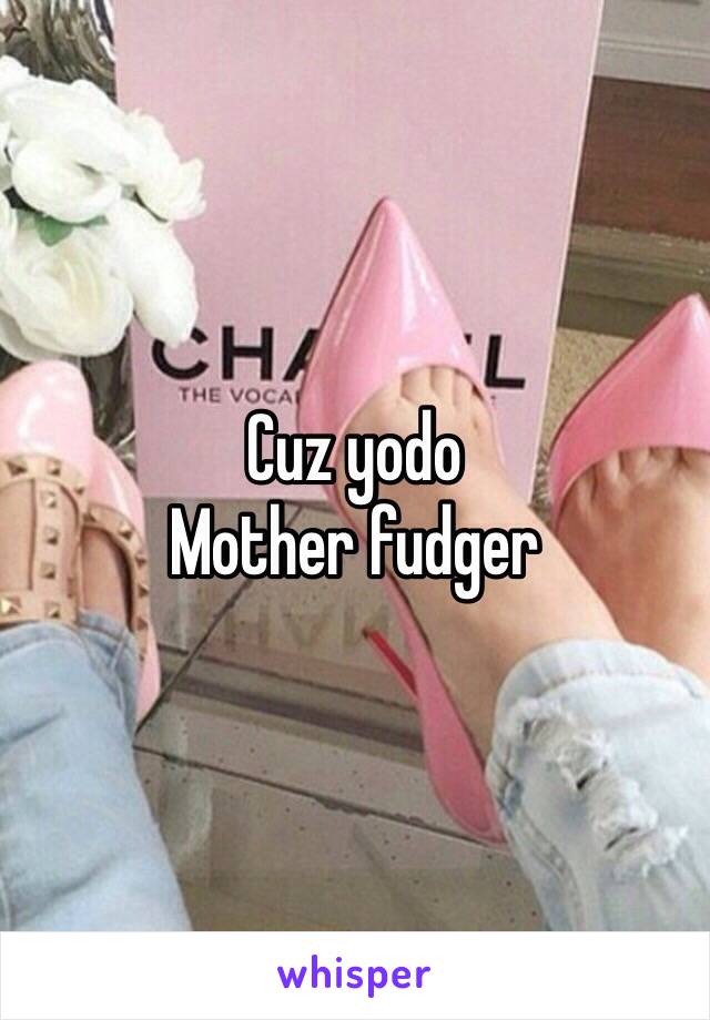 Cuz yodo 
Mother fudger