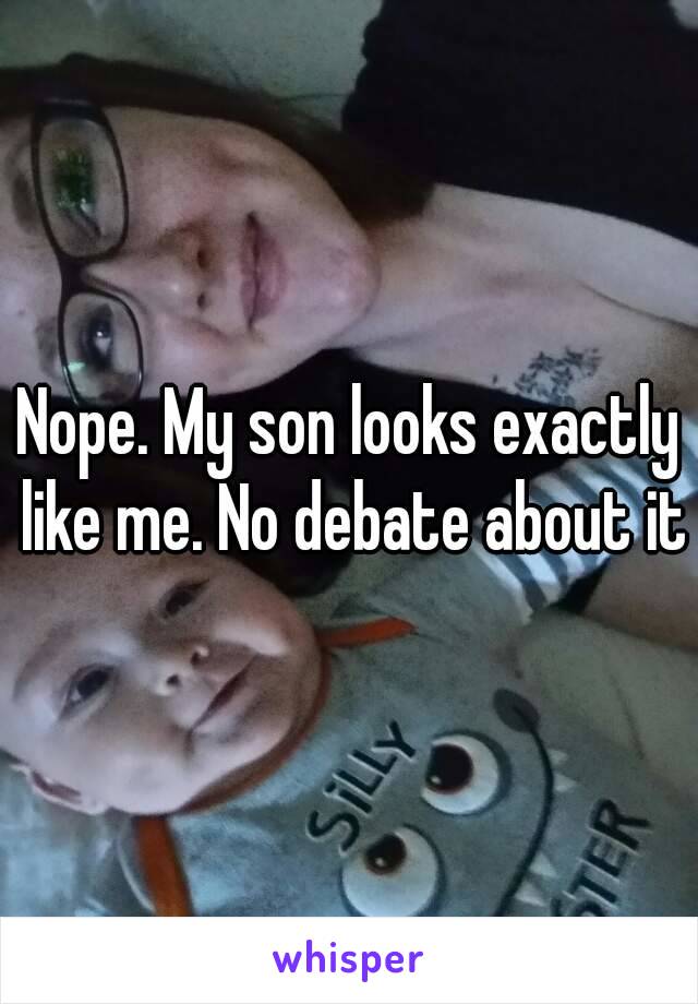 Nope. My son looks exactly like me. No debate about it