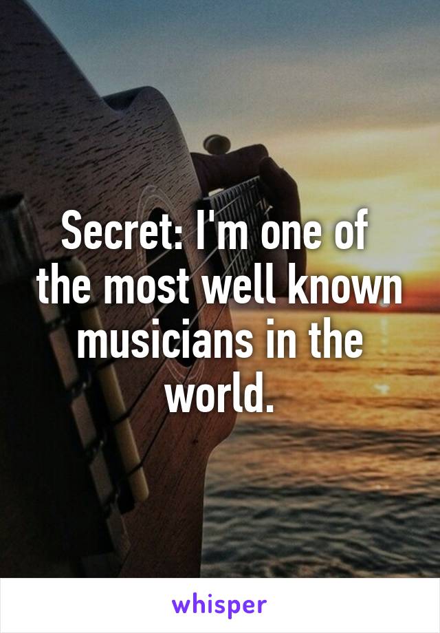 Secret: I'm one of  the most well known musicians in the world.