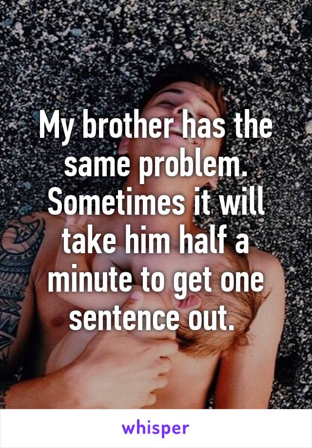 My brother has the same problem. Sometimes it will take him half a minute to get one sentence out. 