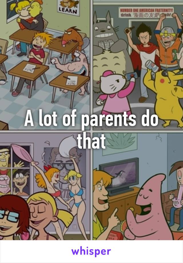 A lot of parents do that