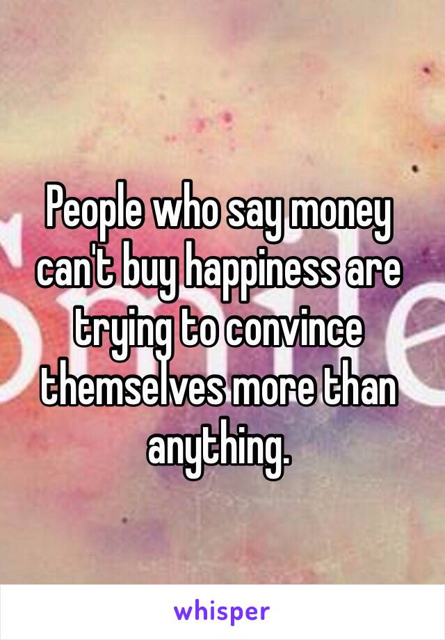 People who say money can't buy happiness are trying to convince themselves more than anything.