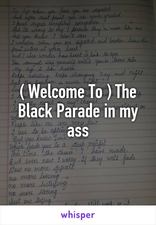 ( Welcome To ) The Black Parade in my ass