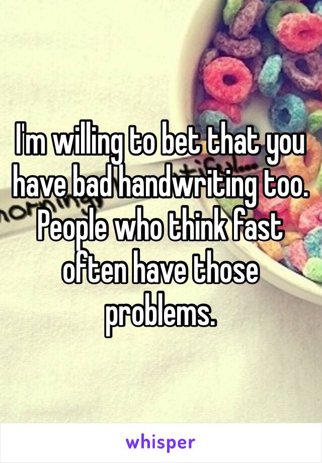 I'm willing to bet that you have bad handwriting too. People who think fast often have those problems.