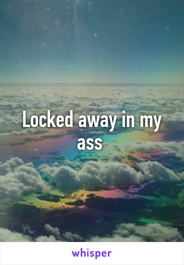 Locked away in my ass 