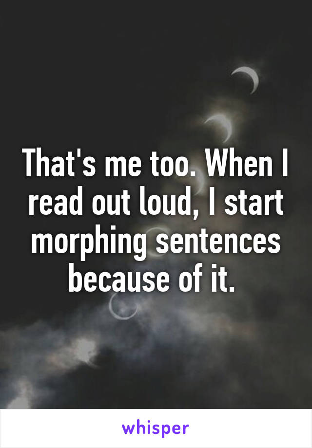 That's me too. When I read out loud, I start morphing sentences because of it. 