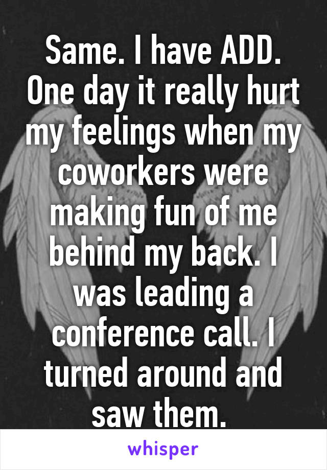 Same. I have ADD. One day it really hurt my feelings when my coworkers were making fun of me behind my back. I was leading a conference call. I turned around and saw them. 