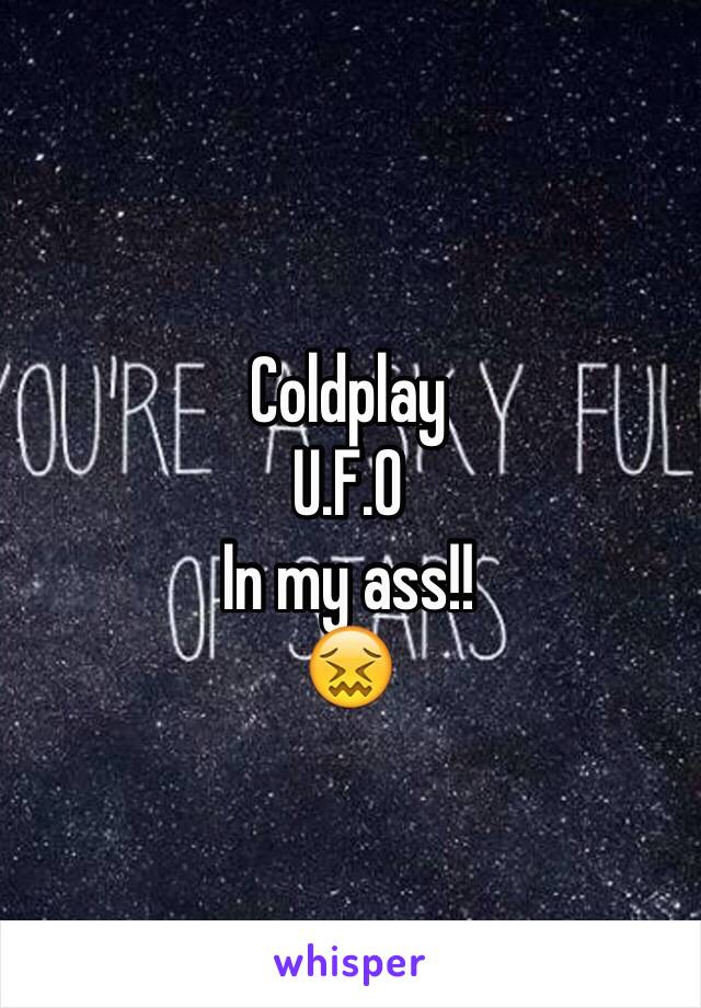 Coldplay 
U.F.O 
In my ass!!
😖