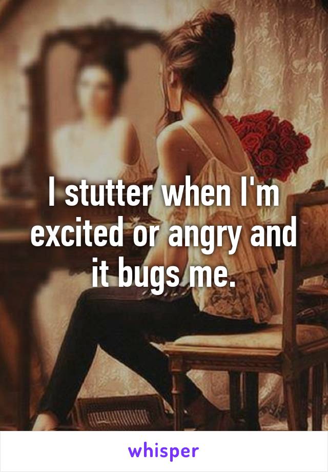 I stutter when I'm excited or angry and it bugs me.