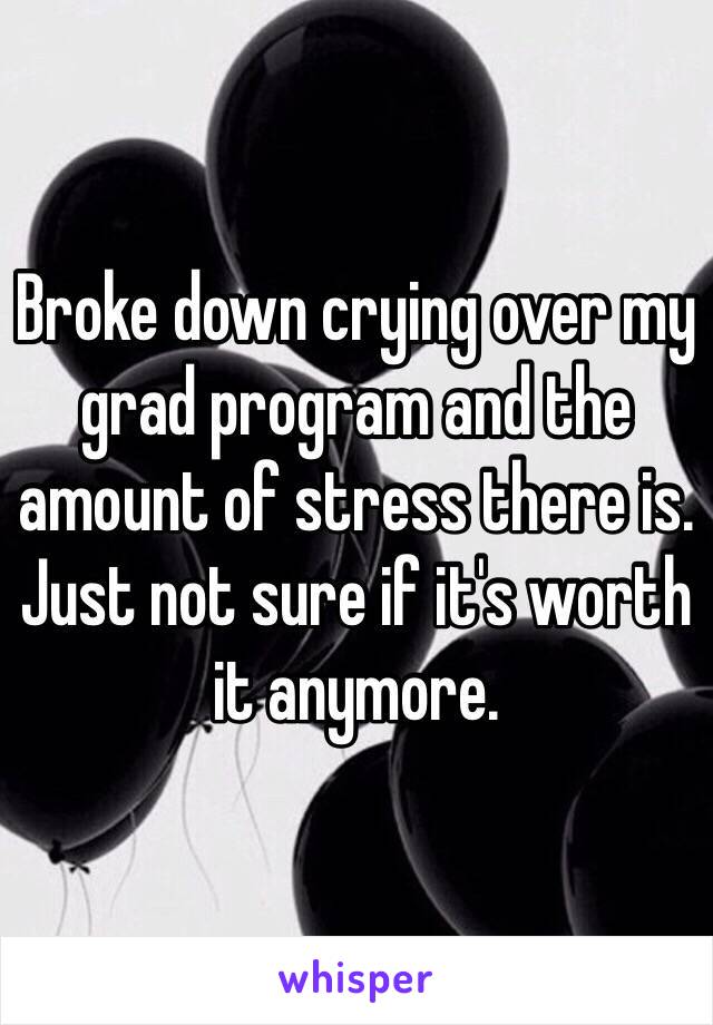 Broke down crying over my grad program and the amount of stress there is. Just not sure if it's worth it anymore.