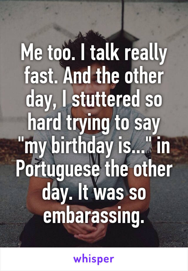 Me too. I talk really fast. And the other day, I stuttered so hard trying to say "my birthday is..." in Portuguese the other day. It was so embarassing.