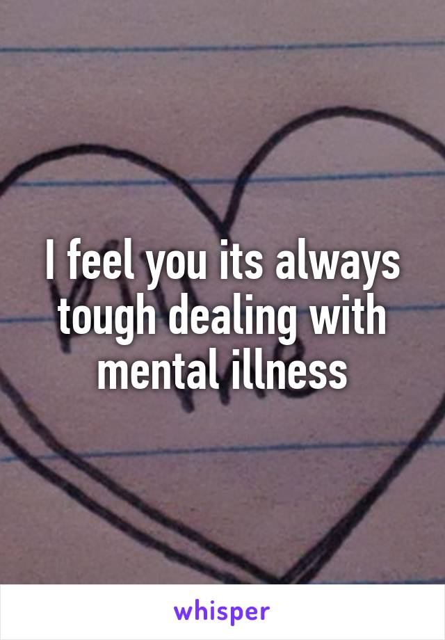 I feel you its always tough dealing with mental illness