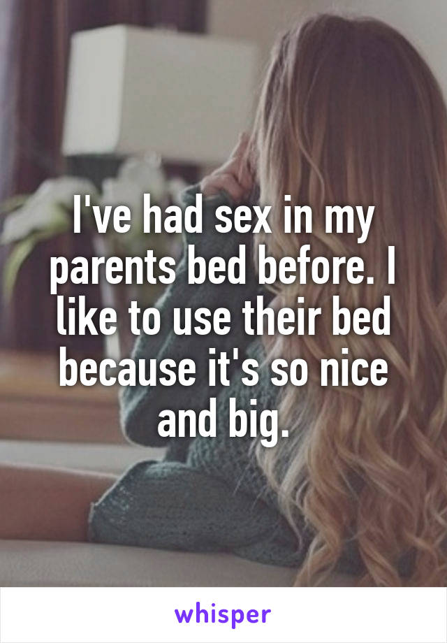 I've had sex in my parents bed before. I like to use their bed because it's so nice and big.