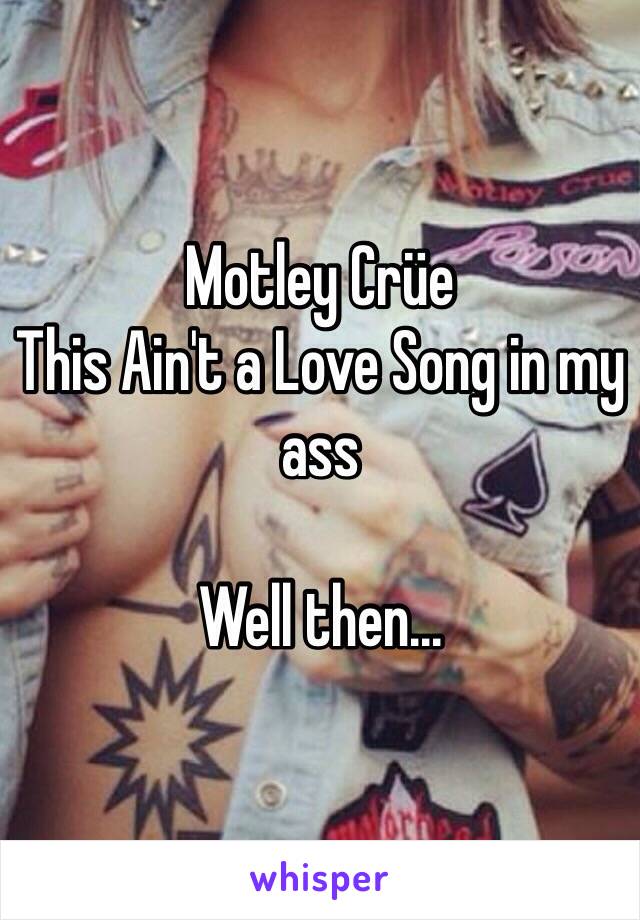 Motley Crüe 
This Ain't a Love Song in my ass

Well then...