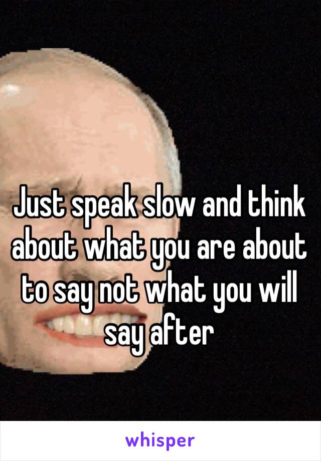 Just speak slow and think about what you are about to say not what you will say after