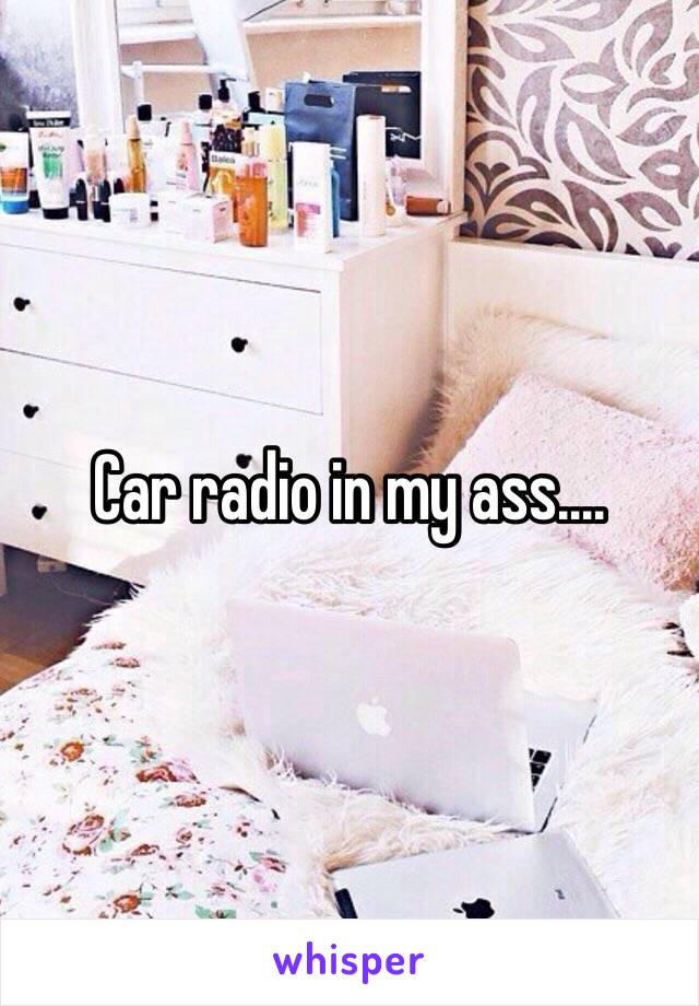 Car radio in my ass....