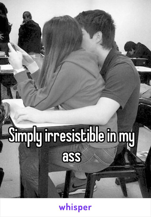 Simply irresistible in my ass