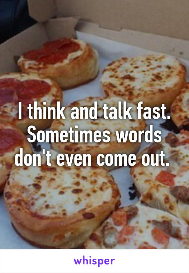 I think and talk fast. Sometimes words don't even come out. 