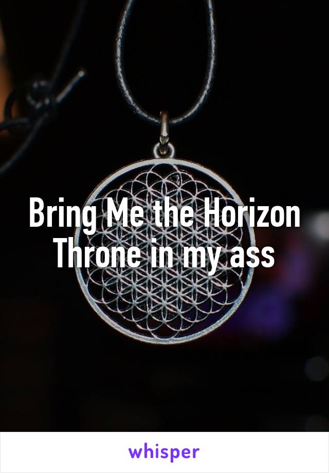 Bring Me the Horizon
Throne in my ass