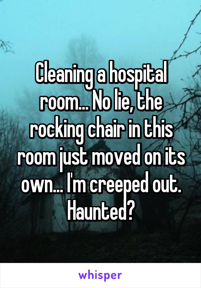 Cleaning a hospital room... No lie, the rocking chair in this room just moved on its own... I'm creeped out. Haunted?