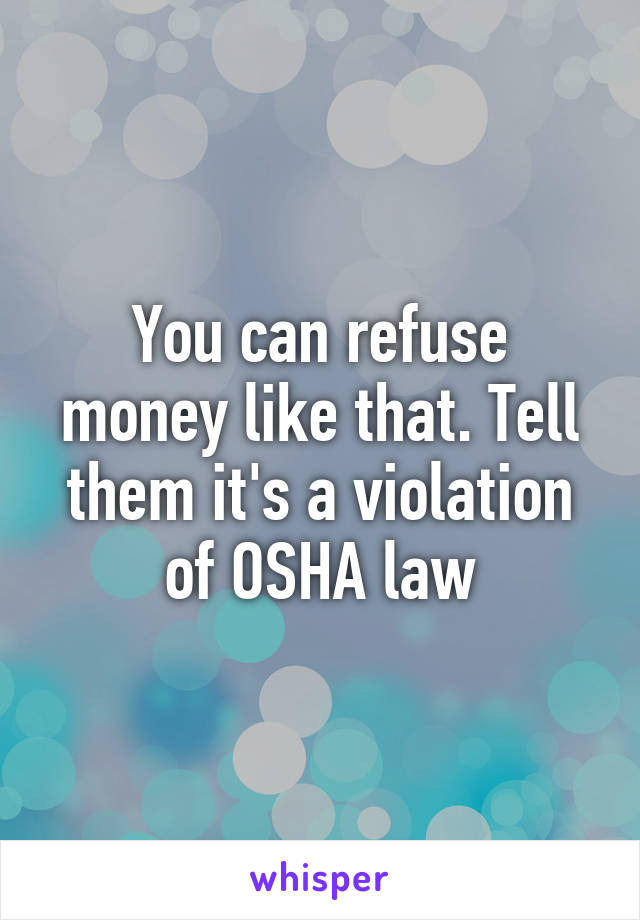 You can refuse money like that. Tell them it's a violation of OSHA law