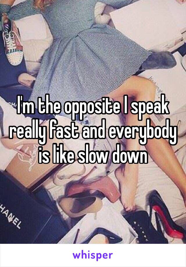 I'm the opposite I speak really fast and everybody is like slow down