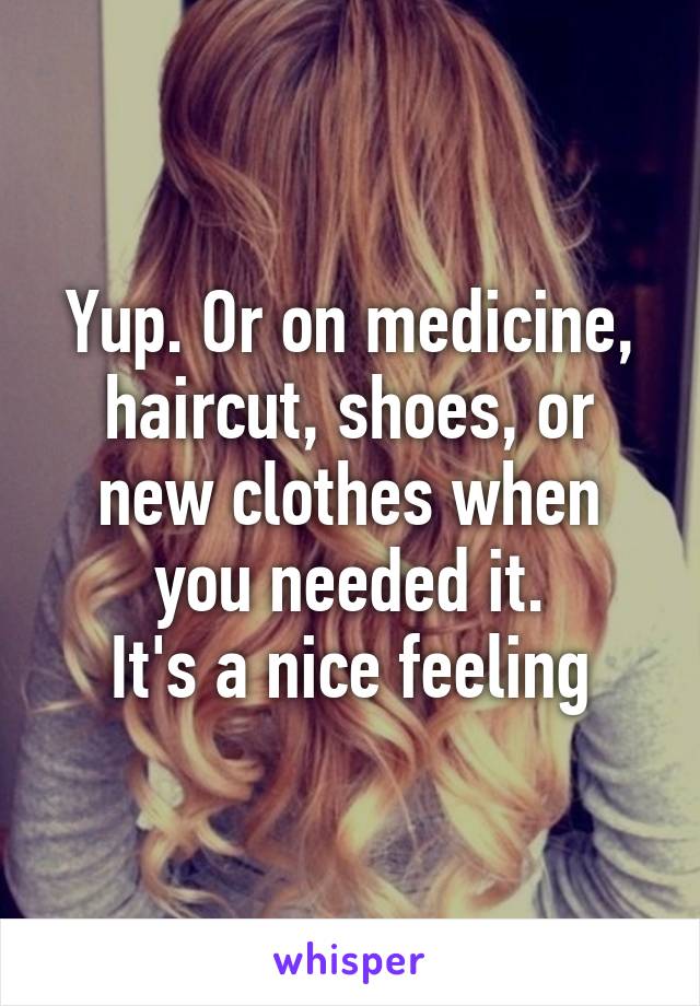 Yup. Or on medicine, haircut, shoes, or new clothes when you needed it.
It's a nice feeling